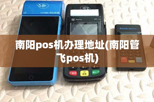 南阳pos机办理地址(南阳管飞pos机) 南阳pos机办理地址(南阳管飞pos机)