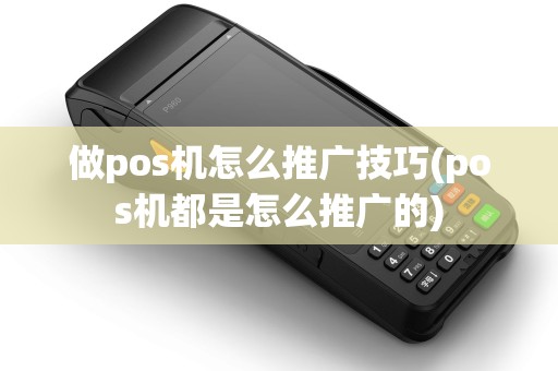做pos机怎么推广技巧(pos机都是怎么推广的) 做pos机怎么推广技巧(pos机都是怎么推广的)