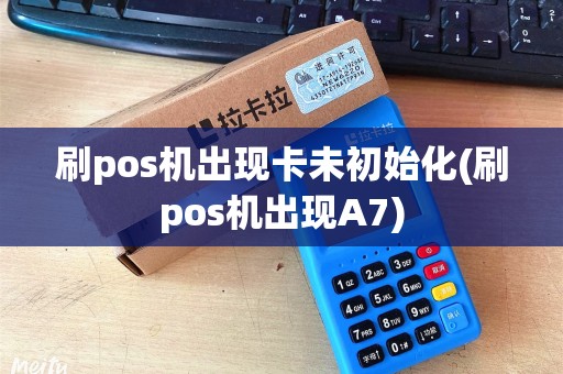 刷pos机出现卡未初始化(刷pos机出现A7) 刷pos机出现卡未初始化(刷pos机出现A7)