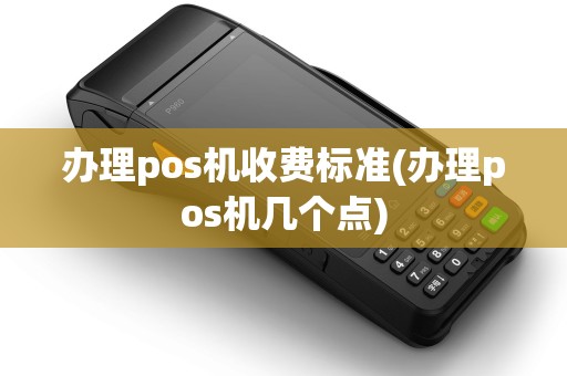 办理pos机收费标准(办理pos机几个点) 办理pos机收费标准(办理pos机几个点)