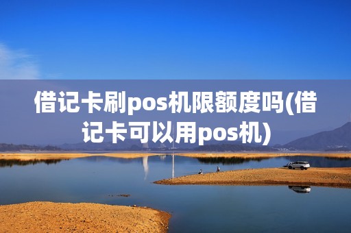 借记卡刷pos机限额度吗(借记卡可以用pos机) 借记卡刷pos机限额度吗(借记卡可以用pos机)