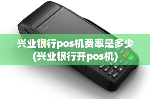 兴业银行pos机费率是多少(兴业银行开pos机) 兴业银行pos机费率是多少(兴业银行开pos机)