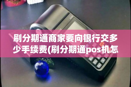 刷分期通商家要向银行交多少手续费(刷分期通pos机怎样联系)