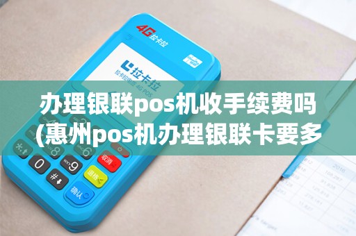 办理银联pos机收手续费吗(惠州pos机办理银联卡要多久) 办理银联pos机收手续费吗(惠州pos机办理银联卡要多久)