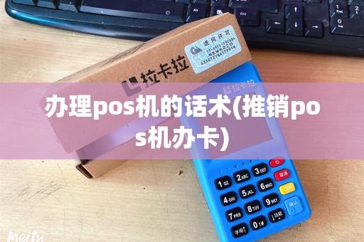 办理pos机的话术(推销pos机办卡) 办理pos机的话术(推销pos机办卡)
