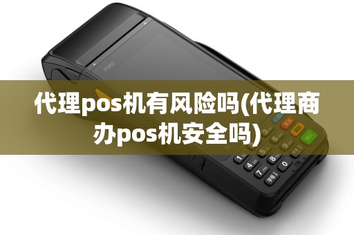 代理pos机有风险吗(代理商办pos机安全吗) 代理pos机有风险吗(代理商办pos机安全吗)