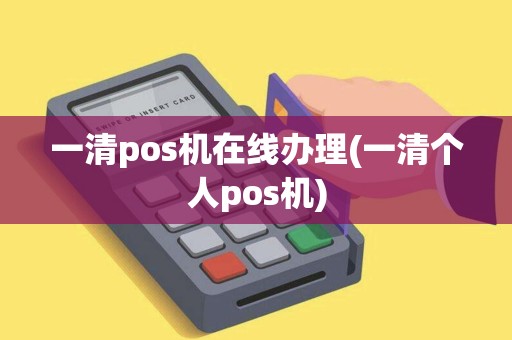 一清pos机在线办理(一清个人pos机) 一清pos机在线办理(一清个人pos机)