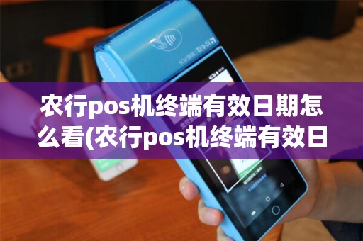 农行pos机终端有效日期怎么看(农行pos机终端有效日期)