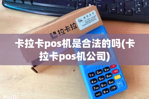 卡拉卡pos机是合法的吗(卡拉卡pos机公司) 卡拉卡pos机是合法的吗(卡拉卡pos机公司)
