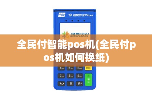 全民付智能pos机(全民付pos机如何换纸) 全民付智能pos机(全民付pos机如何换纸)