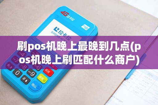 刷pos机晚上最晚到几点(pos机晚上刷匹配什么商户)