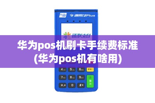 华为pos机刷卡手续费标准(华为pos机有啥用) 华为pos机刷卡手续费标准(华为pos机有啥用)