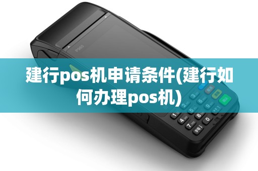 建行pos机申请条件(建行如何办理pos机) 建行pos机申请条件(建行如何办理pos机)