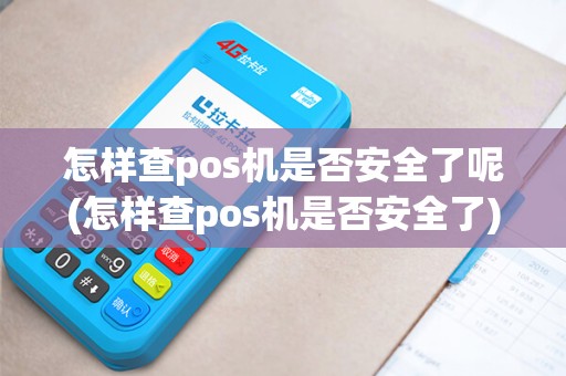 怎样查pos机是否安全了呢(怎样查pos机是否安全了) 怎样查pos机是否安全了呢(怎样查pos机是否安全了)