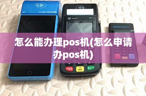 怎么能办理pos机(怎么申请办pos机) 怎么能办理pos机(怎么申请办pos机)