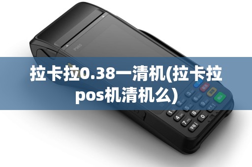 拉卡拉0.38一清机(拉卡拉pos机清机么) 拉卡拉0.38一清机(拉卡拉pos机清机么)