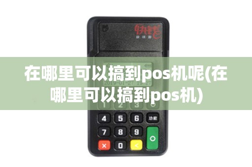 在哪里可以搞到pos机呢(在哪里可以搞到pos机) 在哪里可以搞到pos机呢(在哪里可以搞到pos机)