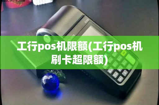 工行pos机限额(工行pos机刷卡超限额) 工行pos机限额(工行pos机刷卡超限额)