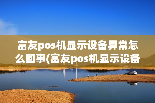 富友pos机显示设备异常怎么回事(富友pos机显示设备异常) 富友pos机显示设备异常怎么回事(富友pos机显示设备异常)