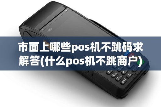 市面上哪些pos机不跳码求解答(什么pos机不跳商户) 市面上哪些pos机不跳码求解答(什么pos机不跳商户)