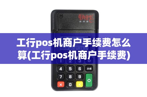 工行pos机商户手续费怎么算(工行pos机商户手续费) 工行pos机商户手续费怎么算(工行pos机商户手续费)