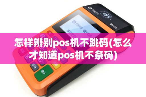 怎样辨别pos机不跳码(怎么才知道pos机不条码) 怎样辨别pos机不跳码(怎么才知道pos机不条码)