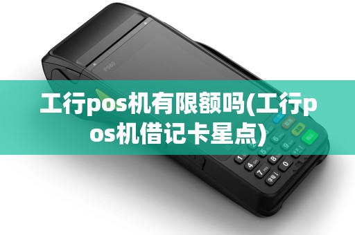 工行pos机有限额吗(工行pos机借记卡星点) 工行pos机有限额吗(工行pos机借记卡星点)