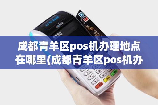 成都青羊区pos机办理地点在哪里(成都青羊区pos机办理地点) 成都青羊区pos机办理地点在哪里(成都青羊区pos机办理地点)