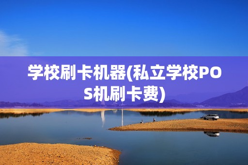 学校刷卡机器(私立学校POS机刷卡费) 学校刷卡机器(私立学校POS机刷卡费)