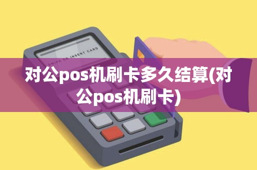 对公pos机刷卡多久结算(对公pos机刷卡)