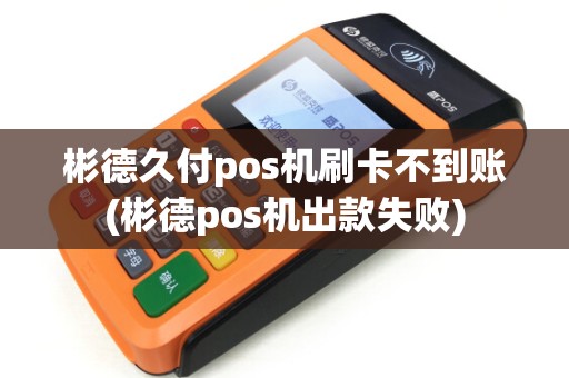 彬德久付pos机刷卡不到账(彬德pos机出款失败)