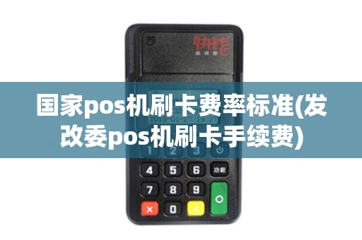 国家pos机刷卡费率标准(发改委pos机刷卡手续费) 国家pos机刷卡费率标准(发改委pos机刷卡手续费)