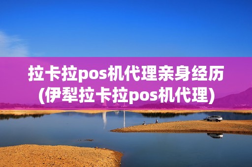 拉卡拉pos机代理亲身经历(伊犁拉卡拉pos机代理) 拉卡拉pos机代理亲身经历(伊犁拉卡拉pos机代理)