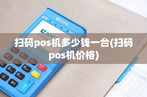 扫码pos机多少钱一台(扫码pos机价格)