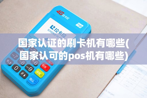 国家认证的刷卡机有哪些(国家认可的pos机有哪些) 国家认证的刷卡机有哪些(国家认可的pos机有哪些)