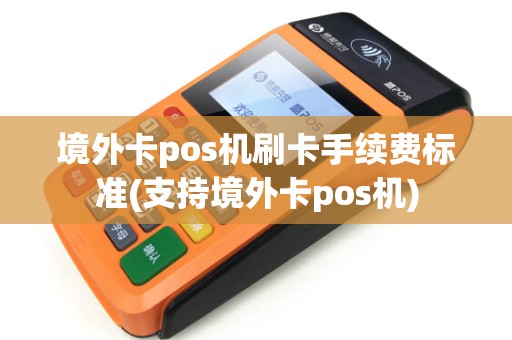 境外卡pos机刷卡手续费标准(支持境外卡pos机) 境外卡pos机刷卡手续费标准(支持境外卡pos机)