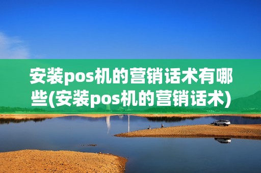 安装pos机的营销话术有哪些(安装pos机的营销话术) 安装pos机的营销话术有哪些(安装pos机的营销话术)