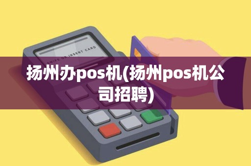 扬州办pos机(扬州pos机公司招聘) 扬州办pos机(扬州pos机公司招聘)