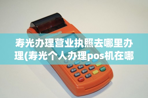 寿光办理营业执照去哪里办理(寿光个人办理pos机在哪里)