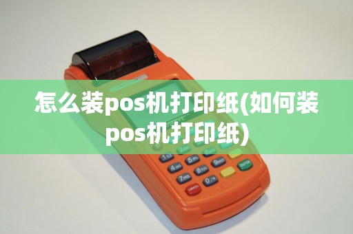 怎么装pos机打印纸(如何装pos机打印纸)