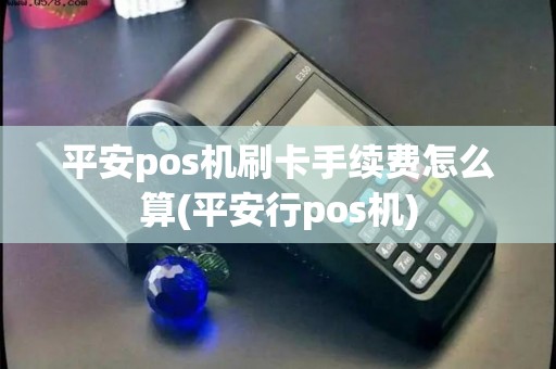 平安pos机刷卡手续费怎么算(平安行pos机) 平安pos机刷卡手续费怎么算(平安行pos机)