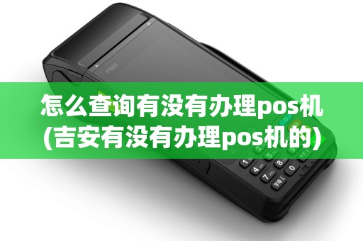 怎么查询有没有办理pos机(吉安有没有办理pos机的) 怎么查询有没有办理pos机(吉安有没有办理pos机的)