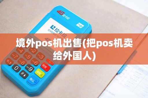 境外pos机出售(把pos机卖给外国人) 境外pos机出售(把pos机卖给外国人)