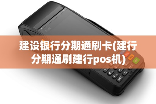 建设银行分期通刷卡(建行分期通刷建行pos机) 建设银行分期通刷卡(建行分期通刷建行pos机)