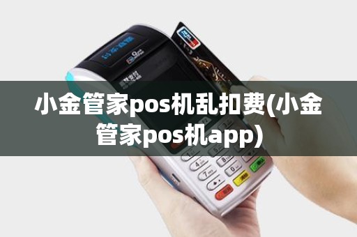 小金管家pos机乱扣费(小金管家pos机app)