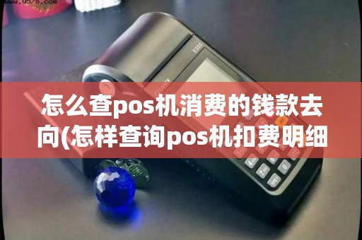 怎么查pos机消费的钱款去向(怎样查询pos机扣费明细) 怎么查pos机消费的钱款去向(怎样查询pos机扣费明细)