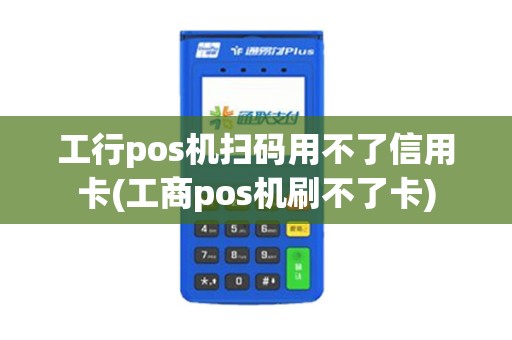 工行pos机扫码用不了信用卡(工商pos机刷不了卡) 工行pos机扫码用不了信用卡(工商pos机刷不了卡)