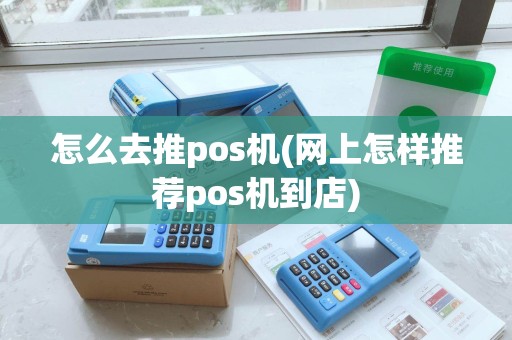 怎么去推pos机(网上怎样推荐pos机到店)