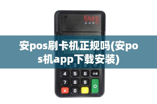 安pos刷卡机正规吗(安pos机app下载安装) 安pos刷卡机正规吗(安pos机app下载安装)