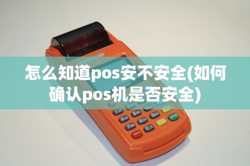 怎么知道pos安不安全(如何确认pos机是否安全) 怎么知道pos安不安全(如何确认pos机是否安全)